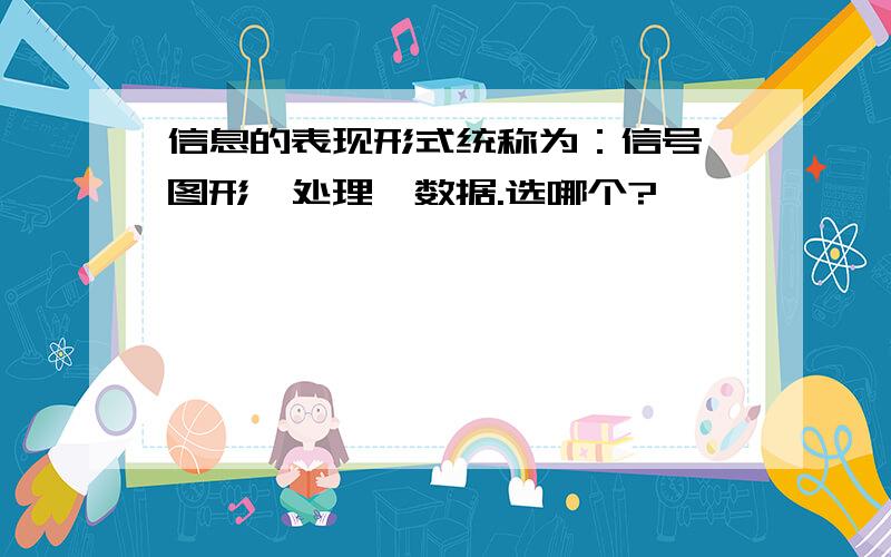 信息的表现形式统称为：信号、图形、处理、数据.选哪个?