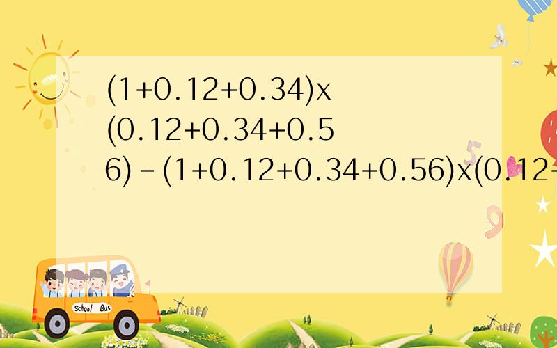 (1+0.12+0.34)x(0.12+0.34+0.56)-(1+0.12+0.34+0.56)x(0.12+0.34)要简便计算
