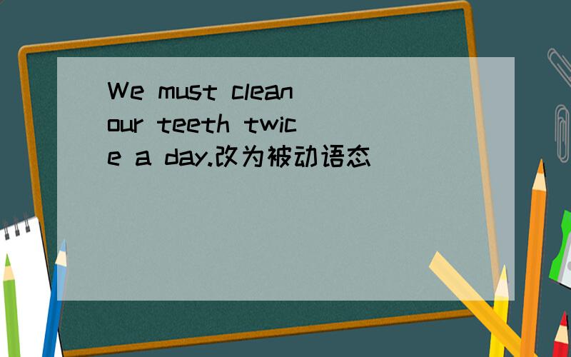 We must clean our teeth twice a day.改为被动语态