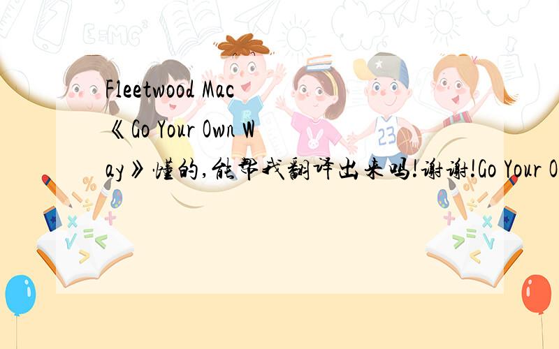 Fleetwood Mac 《Go Your Own Way》懂的,能帮我翻译出来吗!谢谢!Go Your Own WayFleetwood Mac  Loving you isn't the right thing to do How can I ever change things that I feel? If I could, maybe I'd give you my world How can I, when you won't