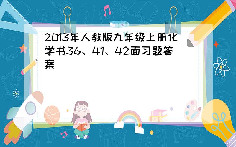 2013年人教版九年级上册化学书36、41、42面习题答案