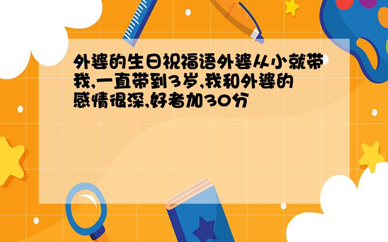 外婆的生日祝福语外婆从小就带我,一直带到3岁,我和外婆的感情很深,好者加30分