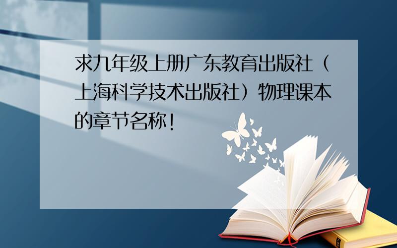 求九年级上册广东教育出版社（上海科学技术出版社）物理课本的章节名称!