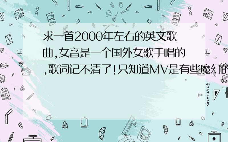 求一首2000年左右的英文歌曲,女音是一个国外女歌手唱的,歌词记不清了!只知道MV是有些魔幻的动画：一个女孩（类似公主）,深爱一个脸上有刀疤的男人,但最终被国王给用魔法给杀了...歌曲