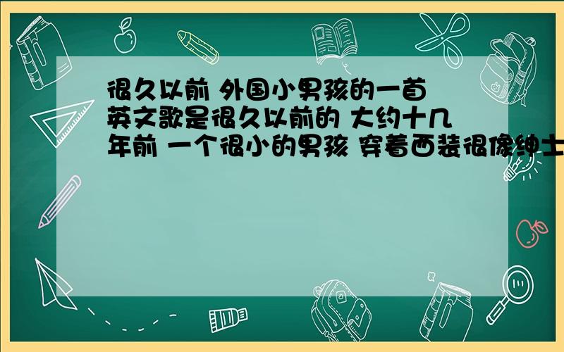 很久以前 外国小男孩的一首 英文歌是很久以前的 大约十几年前 一个很小的男孩 穿着西装很像绅士 在台上拿着麦克风唱歌 身边有很多跳舞的美女 还有台下的观众都在不可思议的笑着 歌曲