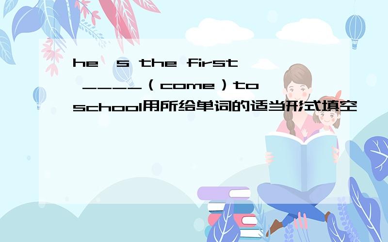 he's the first ____（come）to school用所给单词的适当形式填空