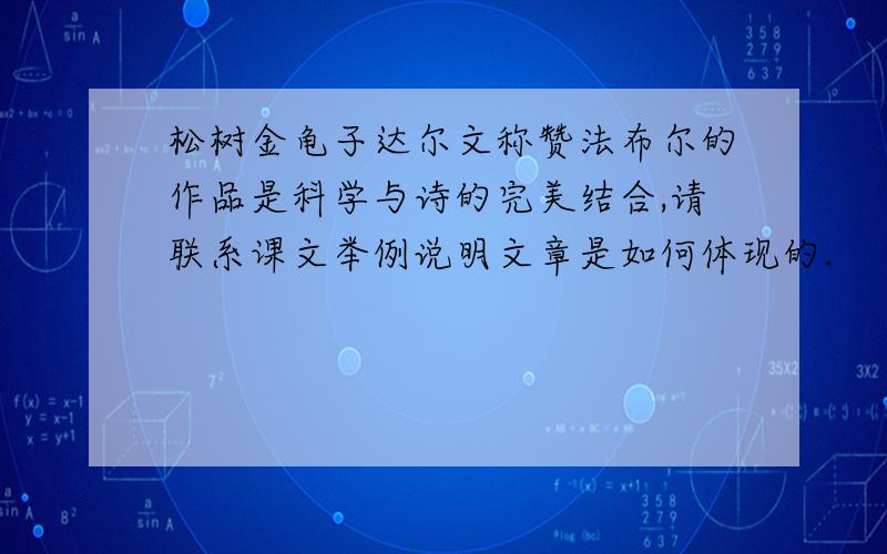 松树金龟子达尔文称赞法布尔的作品是科学与诗的完美结合,请联系课文举例说明文章是如何体现的.