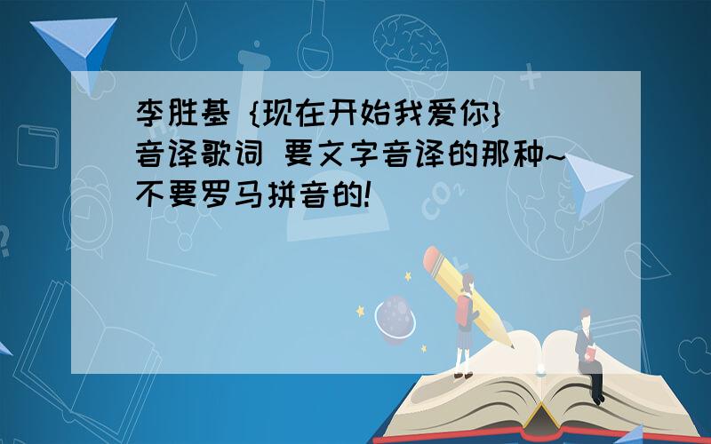 李胜基 {现在开始我爱你} 音译歌词 要文字音译的那种~不要罗马拼音的!