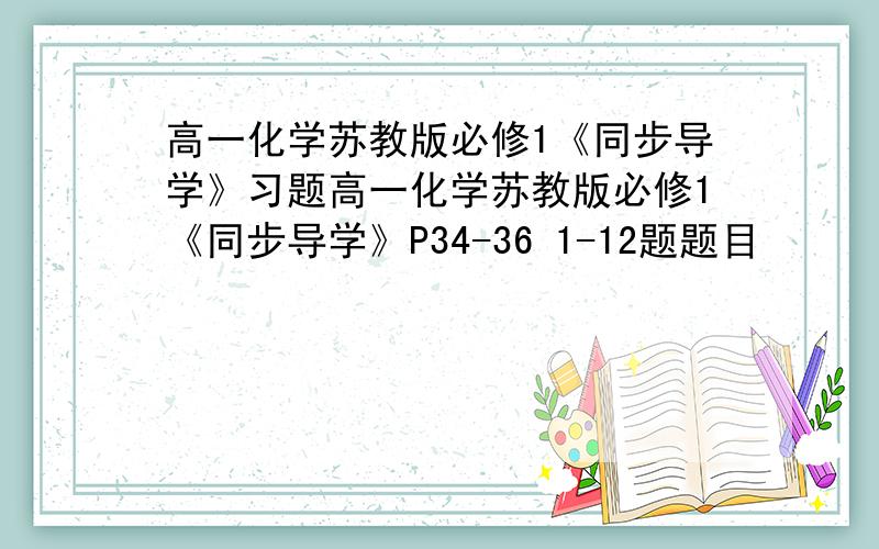 高一化学苏教版必修1《同步导学》习题高一化学苏教版必修1《同步导学》P34-36 1-12题题目