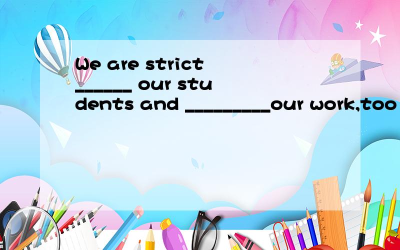 We are strict ______ our students and _________our work,too
