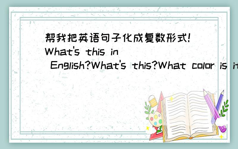 帮我把英语句子化成复数形式!What's this in English?What's this?What color is it?