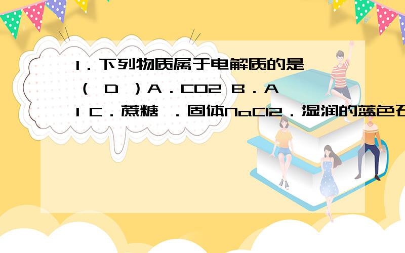 1．下列物质属于电解质的是 （ D ）A．CO2 B．Al C．蔗糖 ．固体NaCl2．湿润的蓝色石蕊试纸放入盛有Cl2的集气瓶中,对观察到的现象描述正确的是（ A ）变红 B． 先变红后褪色 C．变白 D．不变