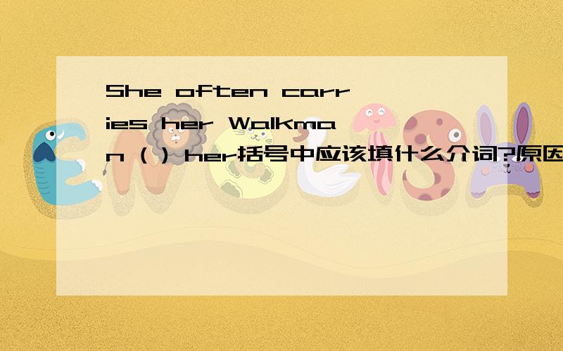 She often carries her Walkman ( ) her括号中应该填什么介词?原因