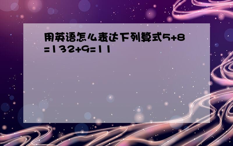 用英语怎么表达下列算式5+8=132+9=11