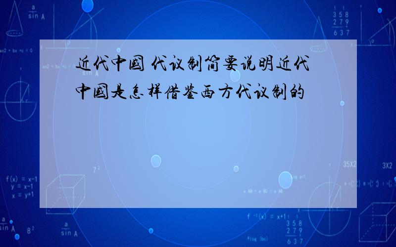 近代中国 代议制简要说明近代中国是怎样借鉴西方代议制的