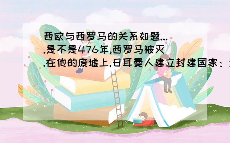 西欧与西罗马的关系如题....是不是476年,西罗马被灭,在他的废墟上,日耳曼人建立封建国家：法兰克帝国,这就是西欧的开始,如果是的话那为什么说西罗马帝国灭亡后,西欧的城市衰落了.如果