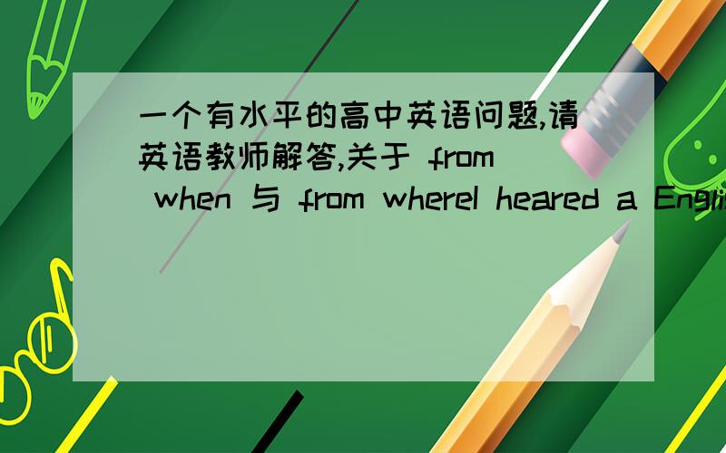 一个有水平的高中英语问题,请英语教师解答,关于 from when 与 from whereI heared a English song that day ,from when I got interested in English learning.请问这句话造得对不对?我的思路是：that day 是先行词,when 是