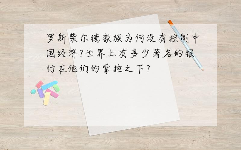 罗斯柴尔德家族为何没有控制中国经济?世界上有多少著名的银行在他们的掌控之下?