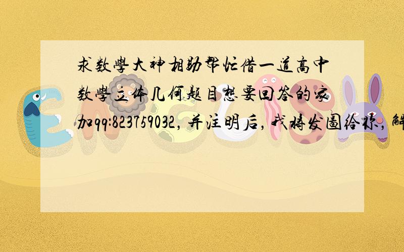 求数学大神相助帮忙借一道高中数学立体几何题目想要回答的家加qq:823759032，并注明后，我将发图给你，解答完以后，追加50分，共计100分