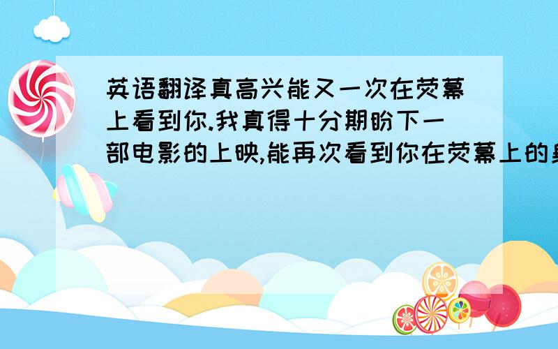 英语翻译真高兴能又一次在荧幕上看到你.我真得十分期盼下一部电影的上映,能再次看到你在荧幕上的身影.我已经看完了哈利波特的最后一本小说,真高兴结局的完美,相信你也很喜欢这样的