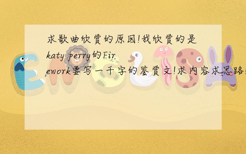 求歌曲欣赏的原因!我欣赏的是katy perry的Firework要写一千字的鉴赏文!求内容求思路!我要写英文的!因为还要翻译啊!