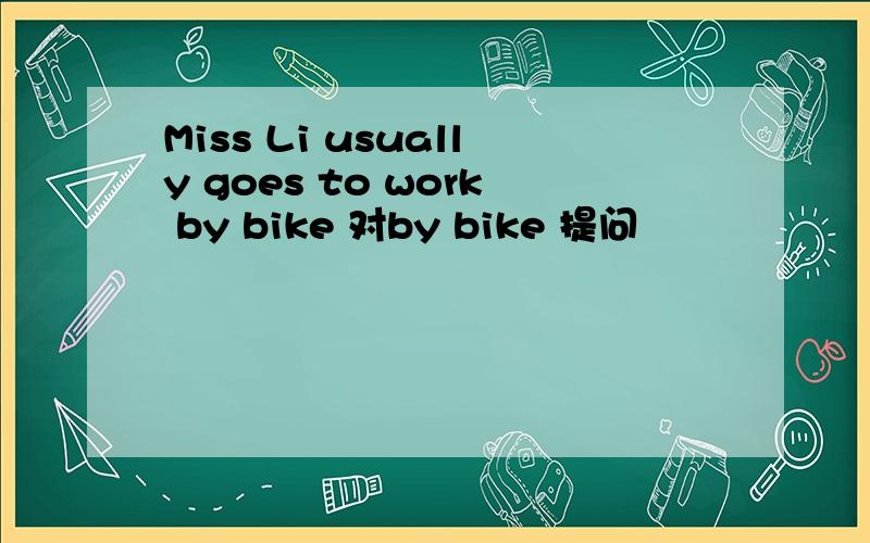 Miss Li usually goes to work by bike 对by bike 提问