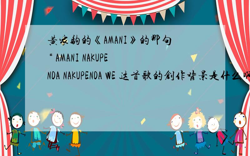 黄家驹的《AMANI》的那句“ AMANI NAKUPENDA NAKUPENDA WE 这首歌的创作背景是什么啊?