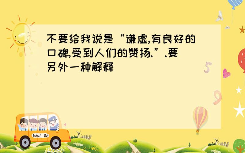 不要给我说是“谦虚,有良好的口碑,受到人们的赞扬.”.要另外一种解释