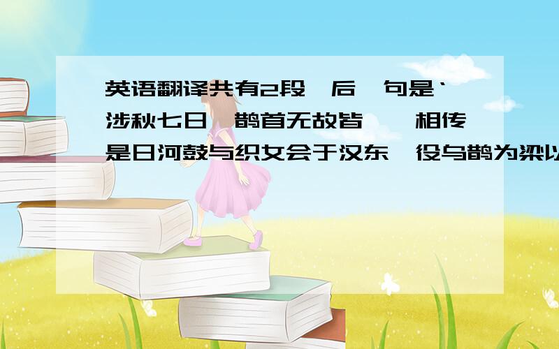 英语翻译共有2段,后一句是‘涉秋七日,鹊首无故皆髡,相传是日河鼓与织女会于汉东,役乌鹊为梁以渡,故毛皆脱去’一定要把这句话翻译出来!