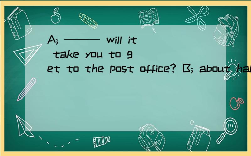 A; ——— will it take you to get to the post office? B; about half an hour 答案是how long为什么不用how soon, 将来时态不是用how soon 吗