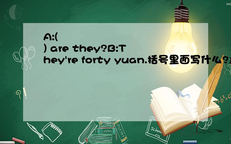 A:(           ) are they?B:They're forty yuan.括号里面写什么?急!急!急!