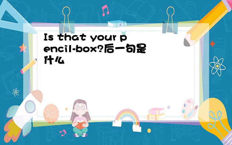 Is that your pencil-box?后一句是什么