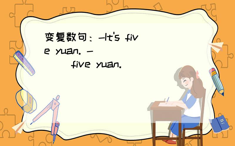 变复数句：-It's five yuan. -___ ___ five yuan.