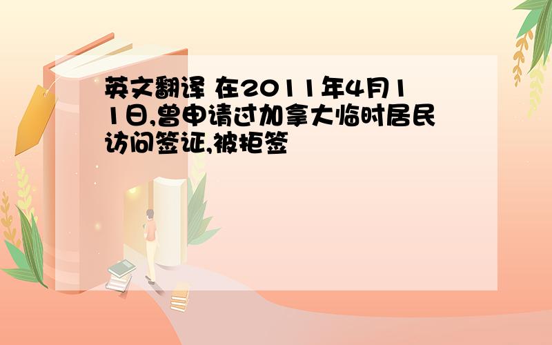 英文翻译 在2011年4月11日,曾申请过加拿大临时居民访问签证,被拒签