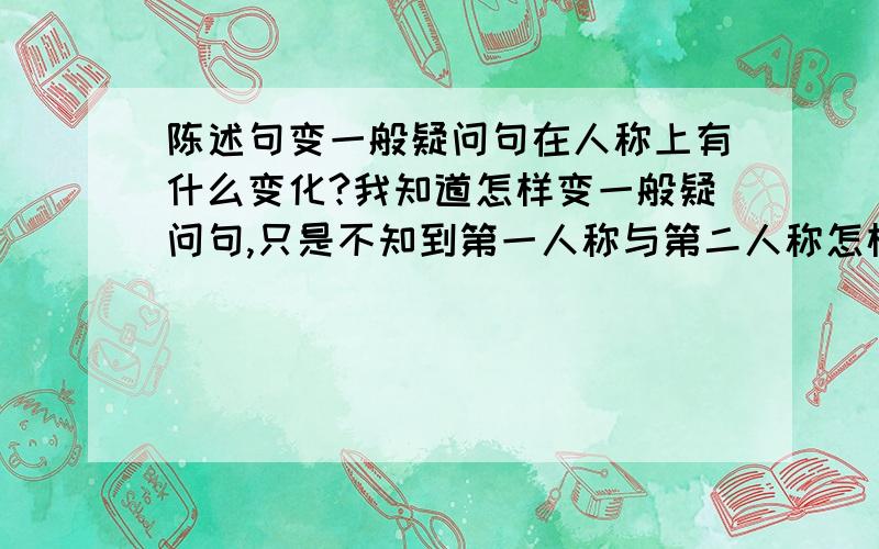 陈述句变一般疑问句在人称上有什么变化?我知道怎样变一般疑问句,只是不知到第一人称与第二人称怎样变.各位英才学子帮帮忙!说的详细一点  谢谢.