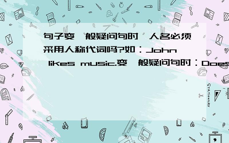 句子变一般疑问句时,人名必须采用人称代词吗?如：John likes music.变一般疑问句时：Does he like music?还是：Does John like music?