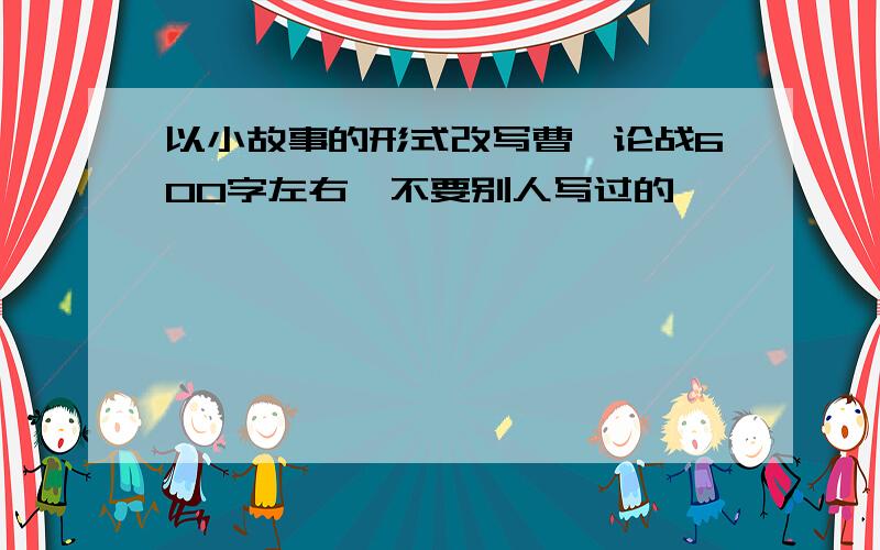 以小故事的形式改写曹刿论战600字左右,不要别人写过的,