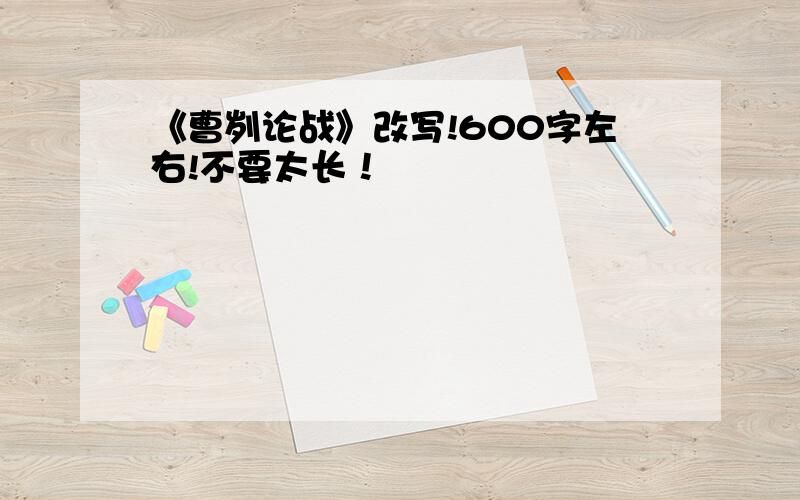 《曹刿论战》改写!600字左右!不要太长！