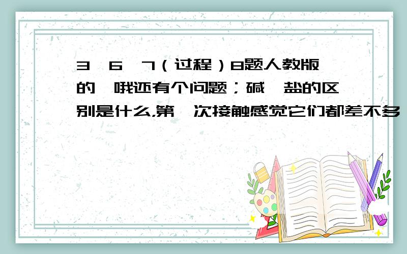 3、6、7（过程）8题人教版的、哦还有个问题；碱、盐的区别是什么，第一次接触感觉它们都差不多…额