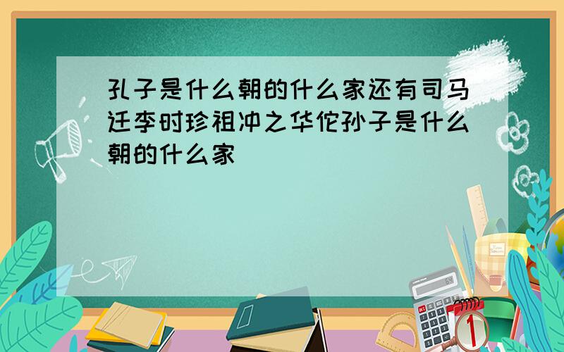 孔子是什么朝的什么家还有司马迁李时珍祖冲之华佗孙子是什么朝的什么家