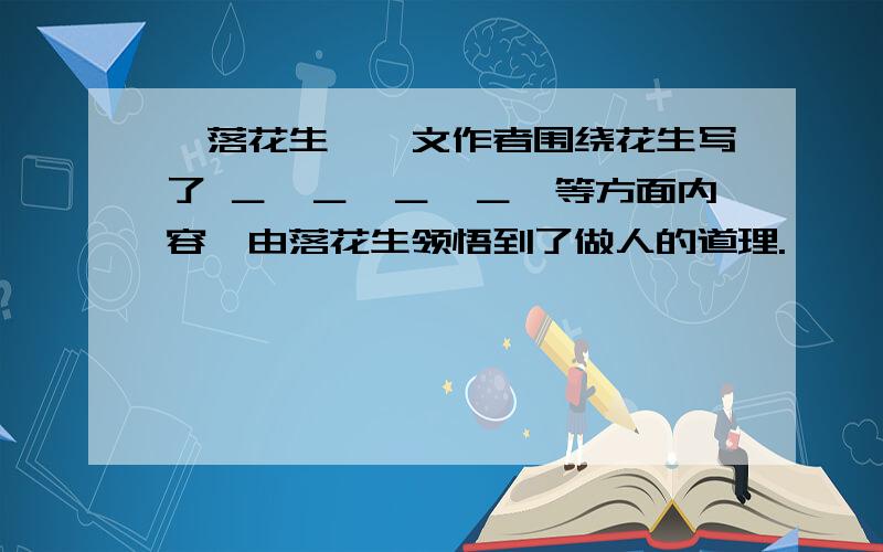 《落花生》一文作者围绕花生写了 ＿、＿、＿、＿、等方面内容,由落花生领悟到了做人的道理.