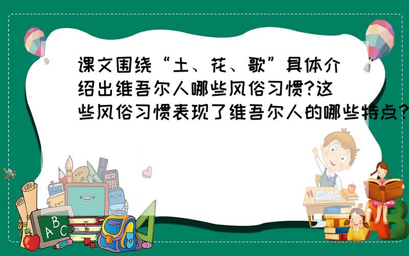 课文围绕“土、花、歌”具体介绍出维吾尔人哪些风俗习惯?这些风俗习惯表现了维吾尔人的哪些特点?