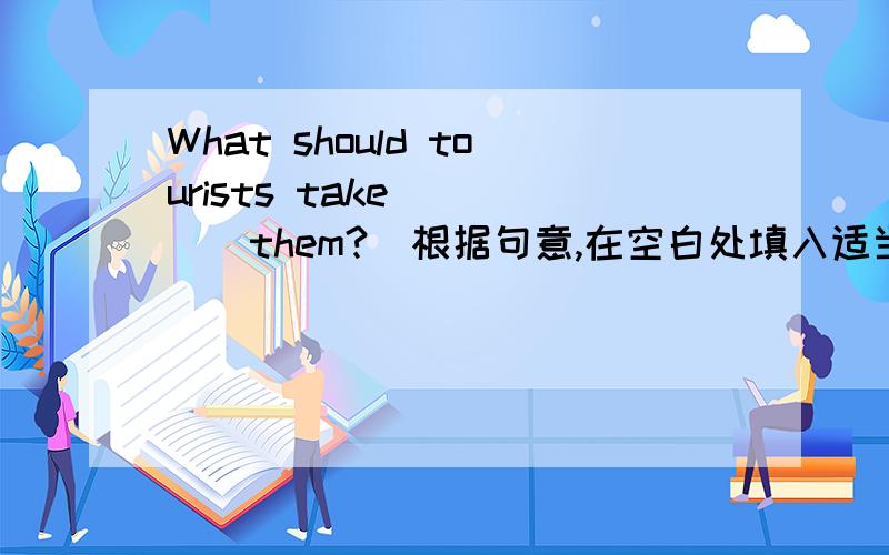 What should tourists take ____them?（根据句意,在空白处填入适当的介词）