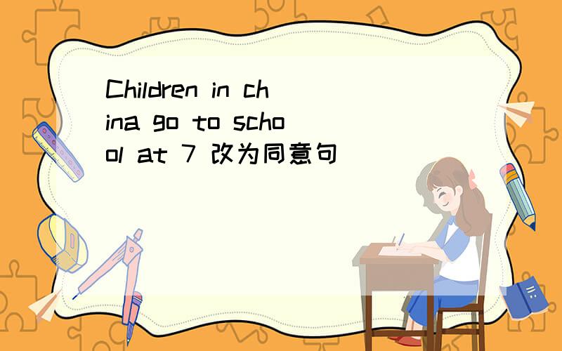 Children in china go to school at 7 改为同意句