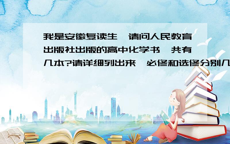 我是安徽复读生,请问人民教育出版社出版的高中化学书一共有几本?请详细列出来,必修和选修分别几本?