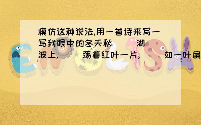 模仿这种说法,用一首诗来写一写我眼中的冬天秋     湖波上,     荡着红叶一片,     如一叶扁舟,    上面坐着秋天. 模仿这种说法,用一首小诗写一写我眼中的冬天