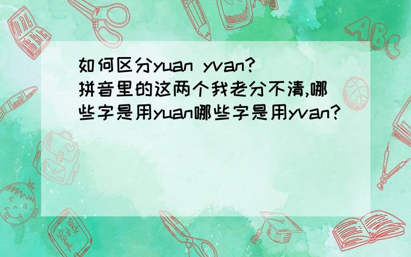 如何区分yuan yvan?拼音里的这两个我老分不清,哪些字是用yuan哪些字是用yvan?