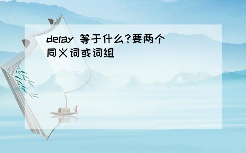 delay 等于什么?要两个同义词或词组