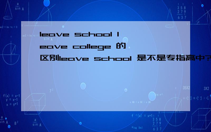 leave school leave college 的区别leave school 是不是专指高中?