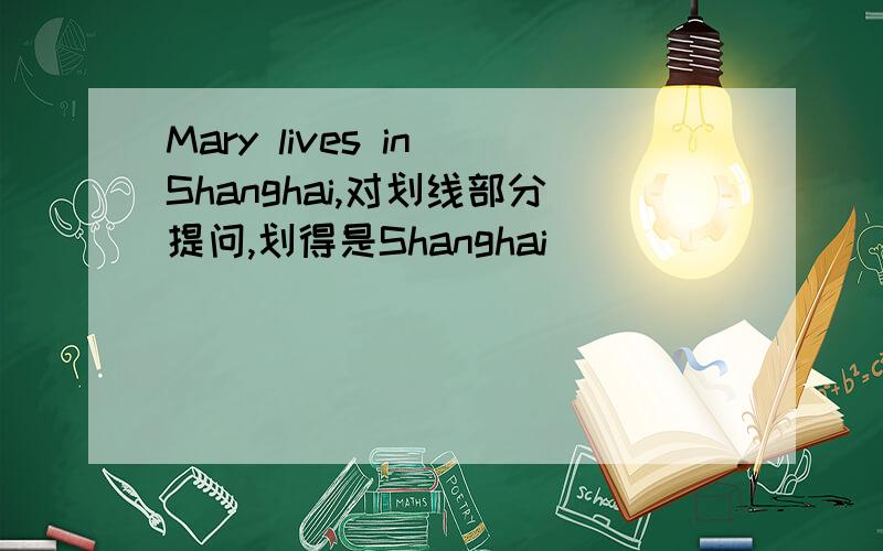 Mary lives in Shanghai,对划线部分提问,划得是Shanghai